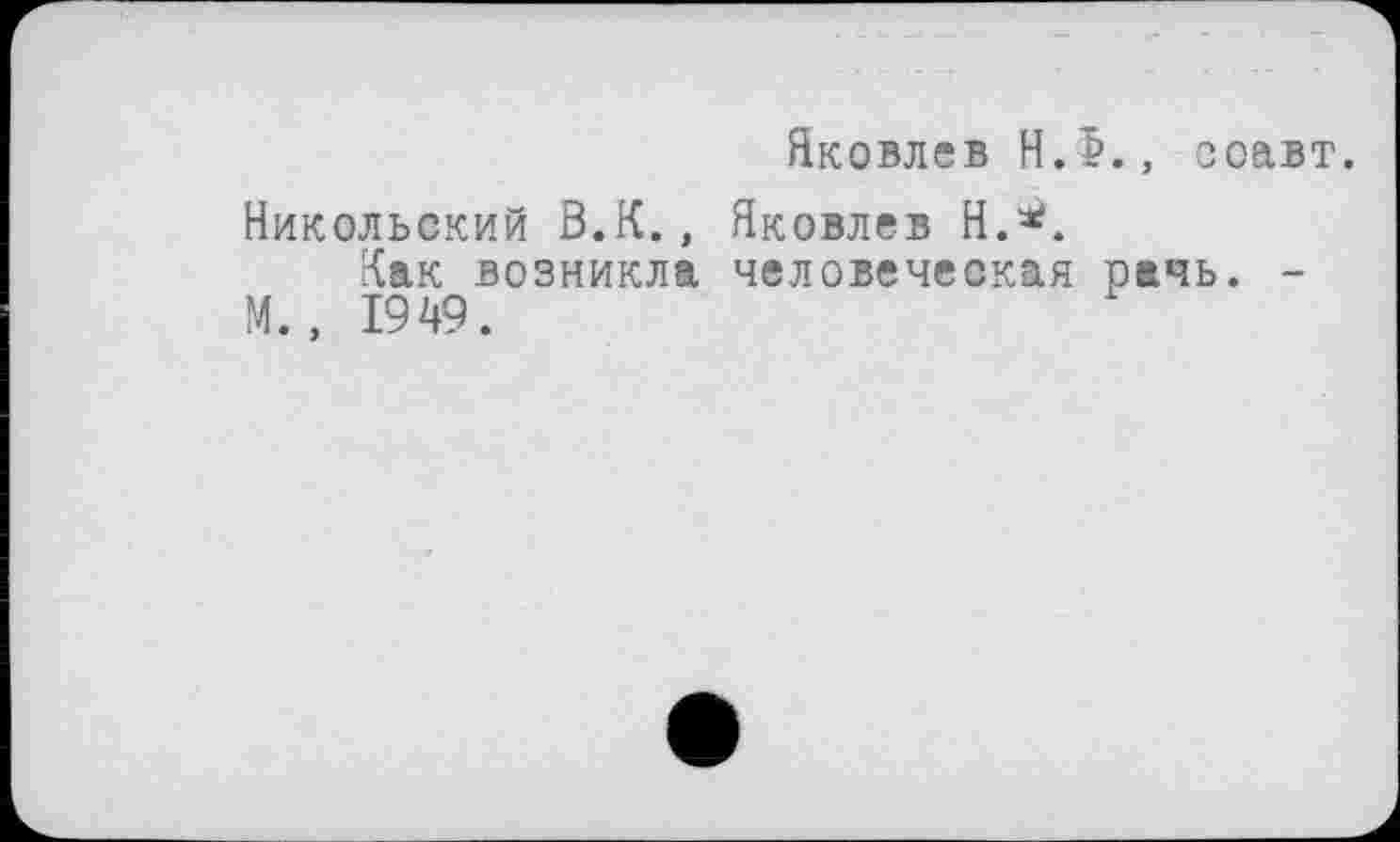 ﻿Яковлев НЛ., соавт.
Никольский В.К., Яковлев Н.*.
ґїак возникла человеческая рачь. -М., 1949.